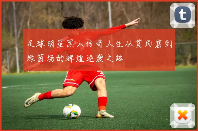 足球明星黑人传奇人生从贫民窟到绿茵场的辉煌逆袭之路