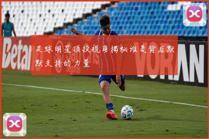 足球明星顶投视角揭秘谁是背后默默支持的力量