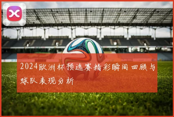 2024欧洲杯预选赛精彩瞬间回顾与球队表现分析