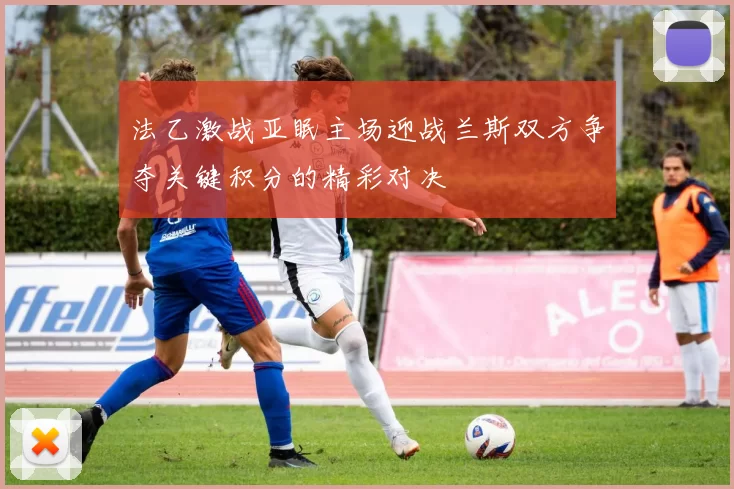 法乙激战亚眠主场迎战兰斯双方争夺关键积分的精彩对决