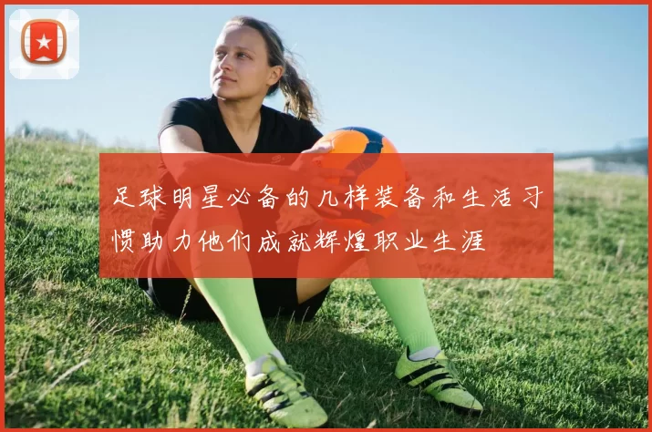 足球明星必备的几样装备和生活习惯助力他们成就辉煌职业生涯